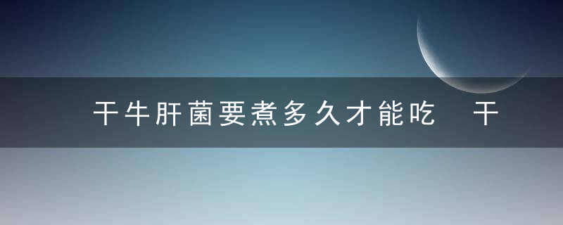 干牛肝菌要煮多久才能吃 干牛肝菌要煮多长时间久才能吃